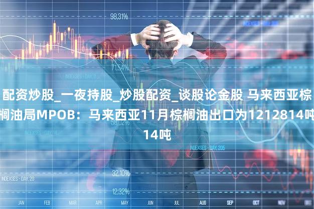 配资炒股_一夜持股_炒股配资_谈股论金股 马来西亚棕榈油局MPOB:马来西亚11月棕榈油出口为1212814吨