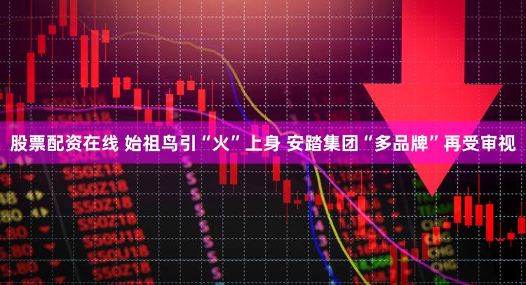 股票配资在线 始祖鸟引“火”上身 安踏集团“多品牌”再受审视