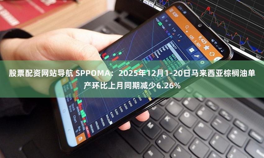 股票配资网站导航 SPPOMA：2025年12月1-20日马来西亚棕榈油单产环比上月同期减少6.26%