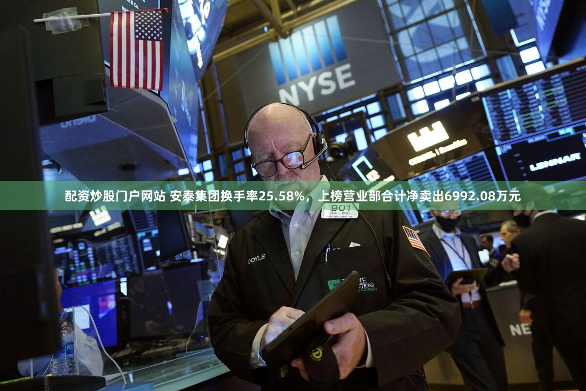 配资炒股门户网站 安泰集团换手率25.58%,上榜营业部合计净卖出6992.08万元