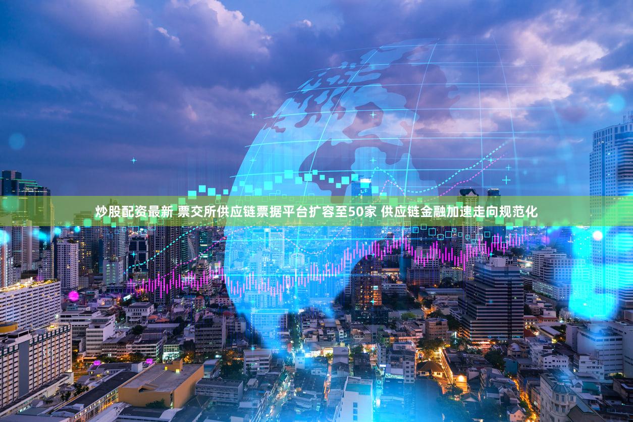 炒股配资最新 票交所供应链票据平台扩容至50家 供应链金融加速走向规范化