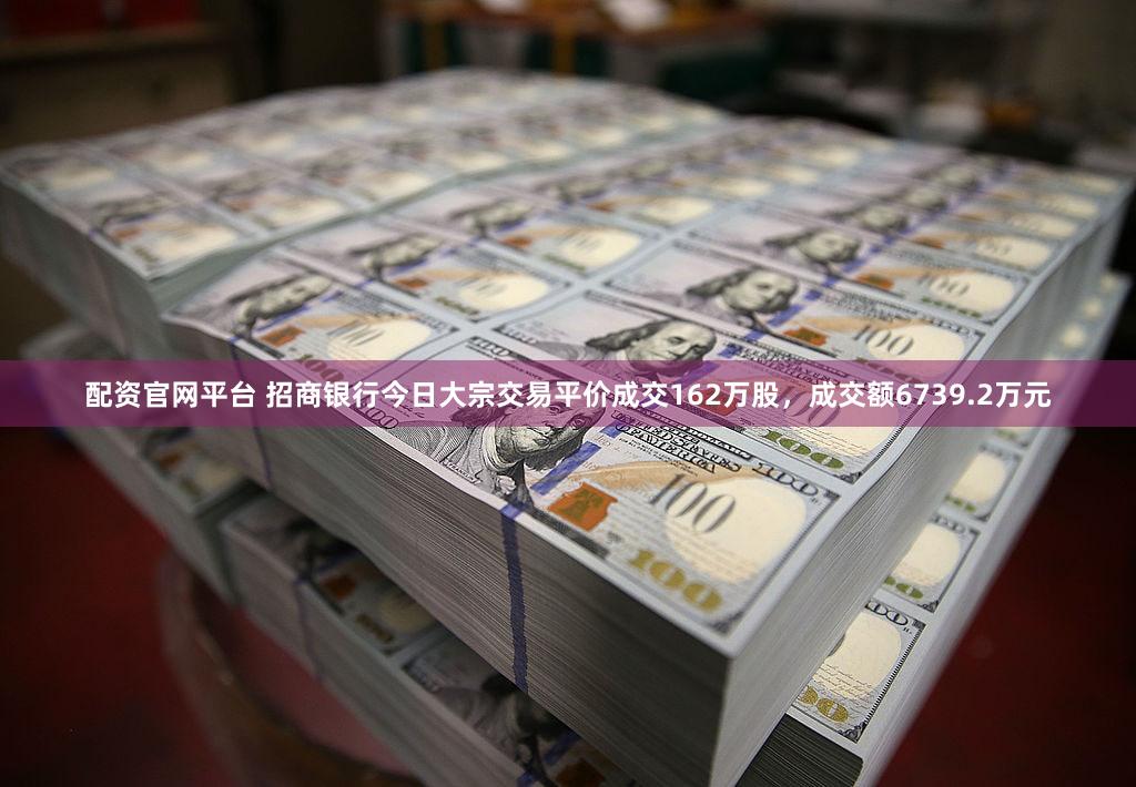 配资官网平台 招商银行今日大宗交易平价成交162万股，成交额6739.2万元