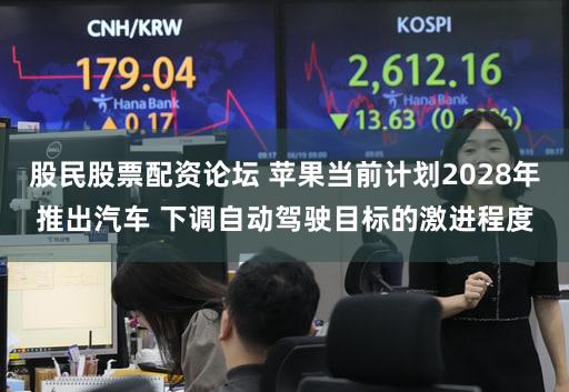 股民股票配资论坛 苹果当前计划2028年推出汽车 下调自动驾驶目标的激进程度