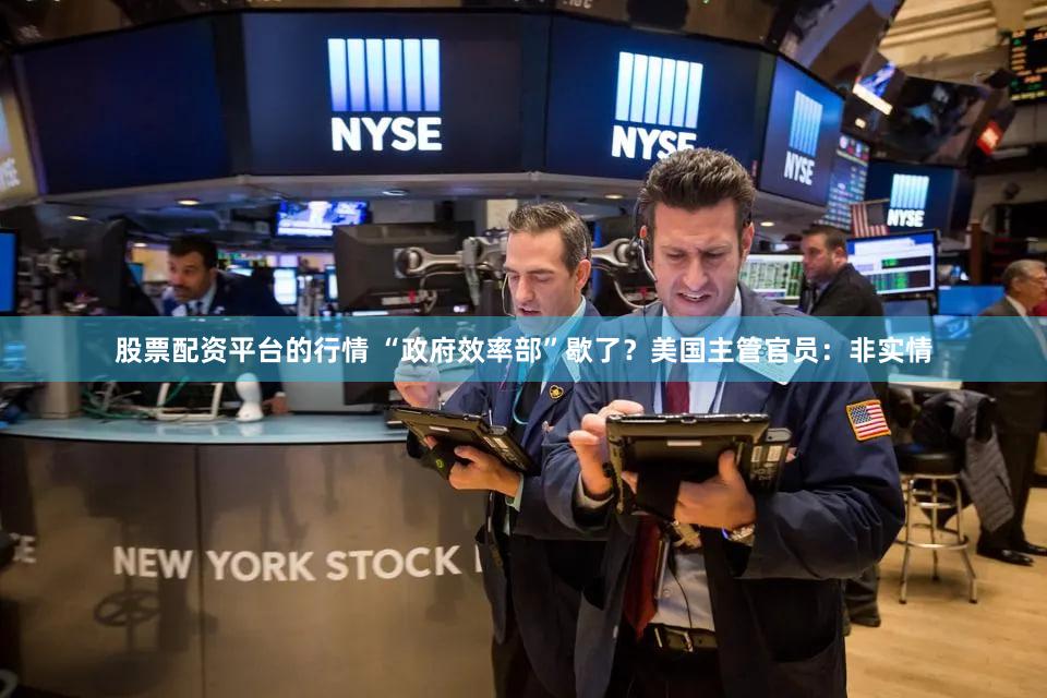 股票配资平台的行情 “政府效率部”歇了?美国主管官员:非实情