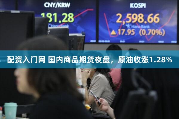 配资入门网 国内商品期货夜盘，原油收涨1.28%