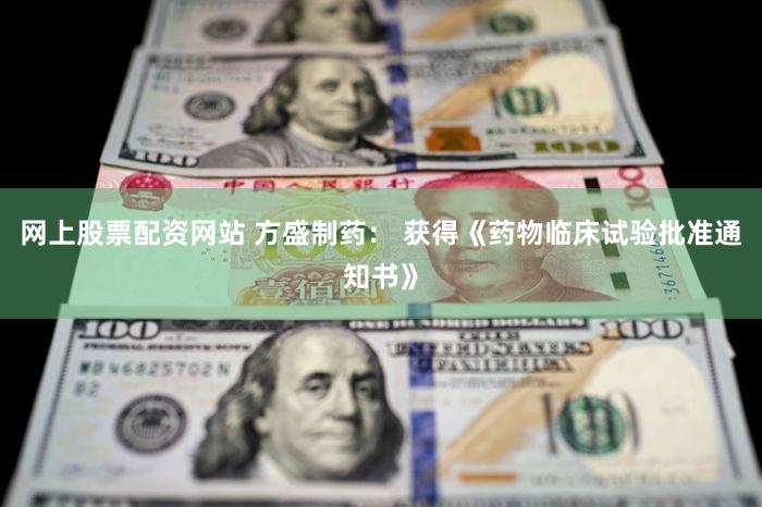 网上股票配资网站 方盛制药： 获得《药物临床试验批准通知书》