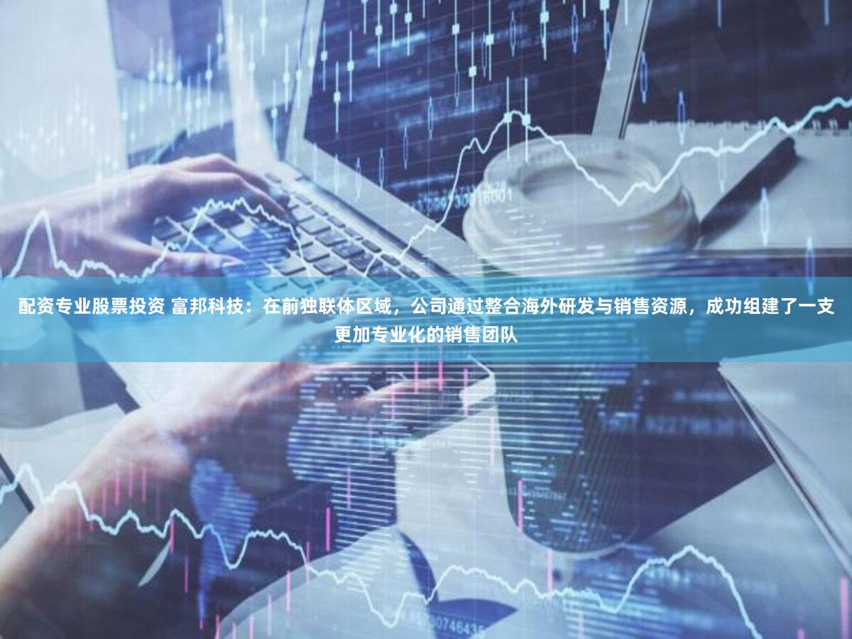 配资专业股票投资 富邦科技：在前独联体区域，公司通过整合海外研发与销售资源，成功组建了一支更加专业化的销售团队