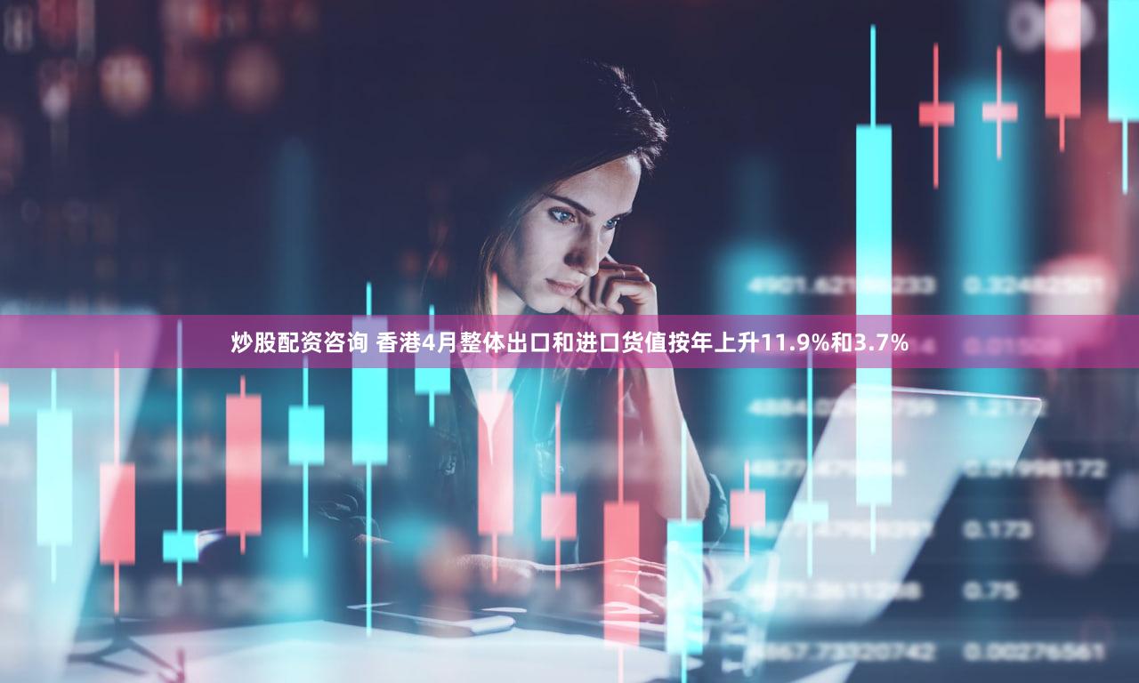 炒股配资咨询 香港4月整体出口和进口货值按年上升11.9%和3.7%