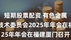 短期股票配资 有色金属行业计量技术委员会2025年年会在福建厦门召开