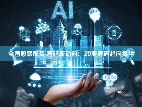 全国股票配资 筹码新动向：20股筹码趋向集中