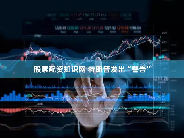 股票配资知识网 特朗普发出“警告”