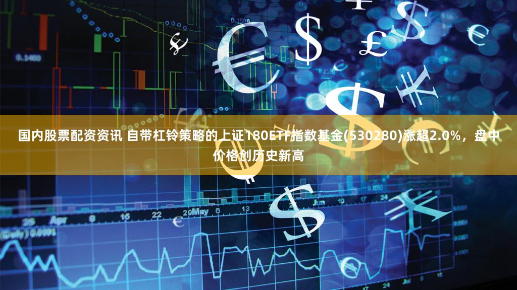 国内股票配资资讯 自带杠铃策略的上证180ETF指数基金(530280)涨超2.0%,盘中价格创历史新高