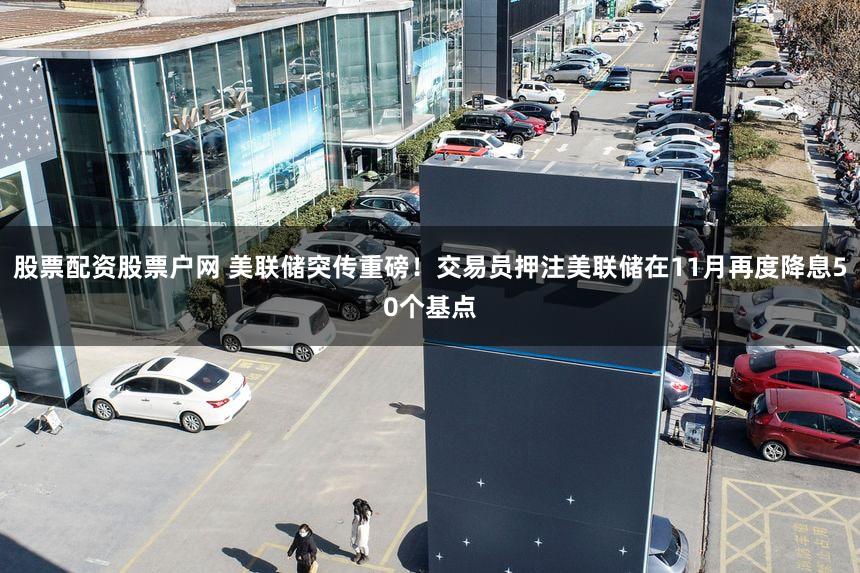 股票配资股票户网 美联储突传重磅！交易员押注美联储在11月再度降息50个基点
