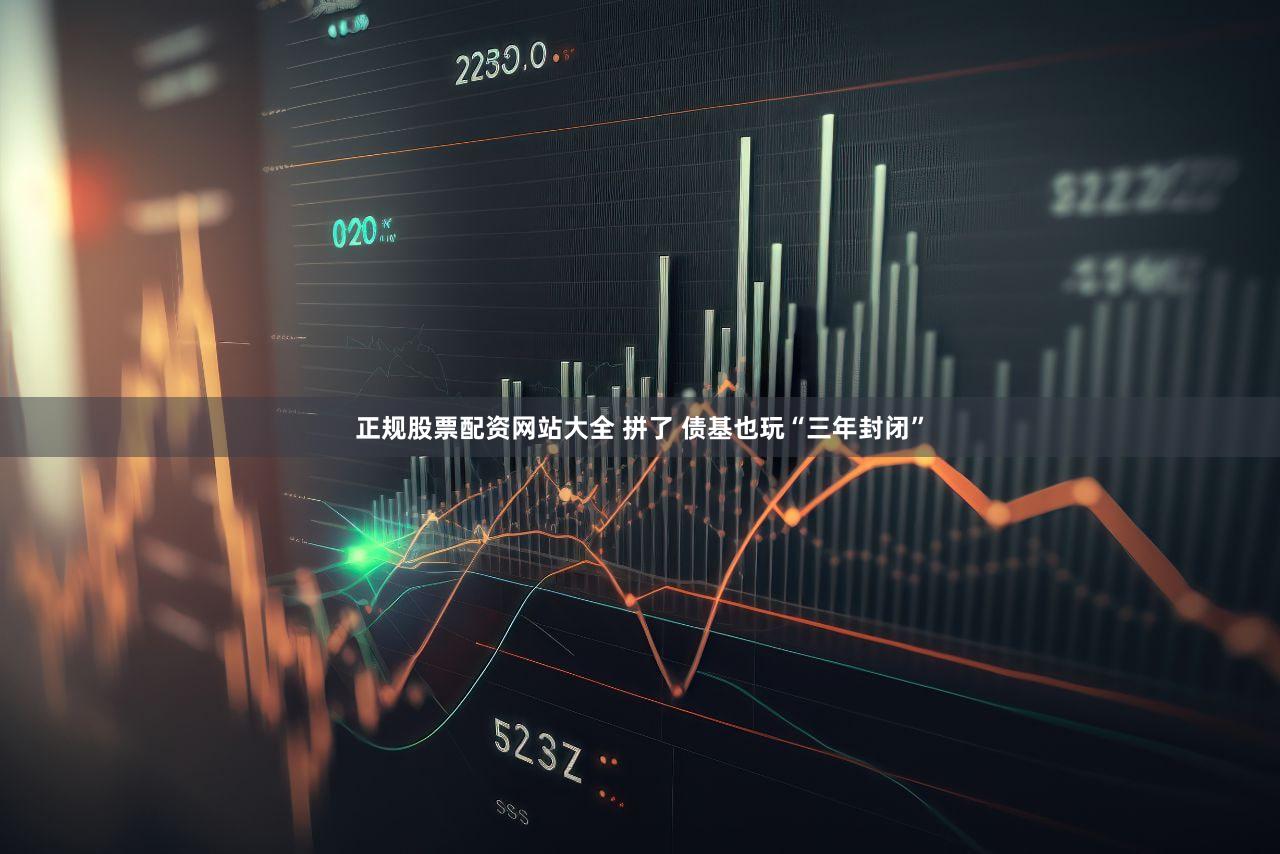 正规股票配资网站大全 拼了 债基也玩“三年封闭”