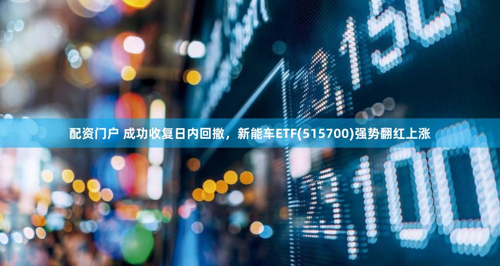 配资门户 成功收复日内回撤,新能车ETF(515700)强势翻红上涨