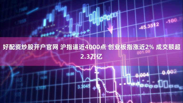 好配资炒股开户官网 沪指逼近4000点 创业板指涨近2% 成交额超2.3万亿