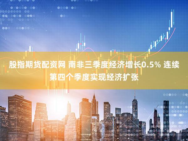 股指期货配资网 南非三季度经济增长0.5% 连续第四个季度实现经济扩张