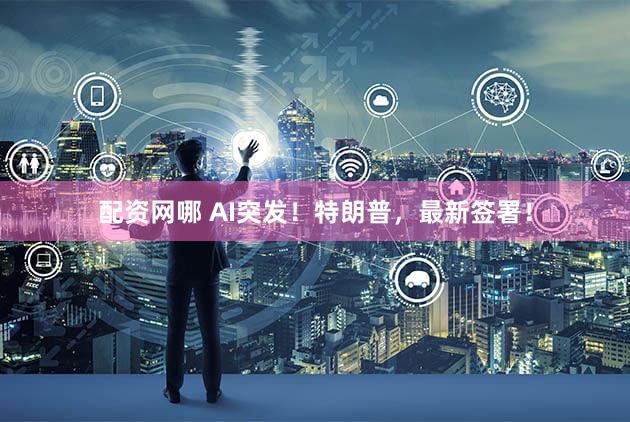 配资网哪 AI突发！特朗普，最新签署！
