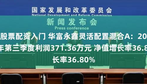 股票配资入门 华富永鑫灵活配置混合A：2025年第三季度利润371.36万元 净值增长率36.80%