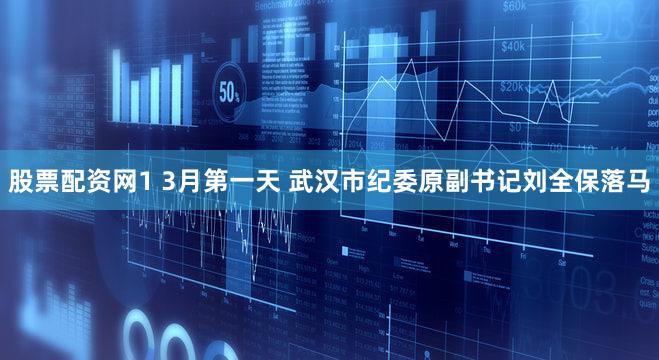 股票配资网1 3月第一天 武汉市纪委原副书记刘全保落马