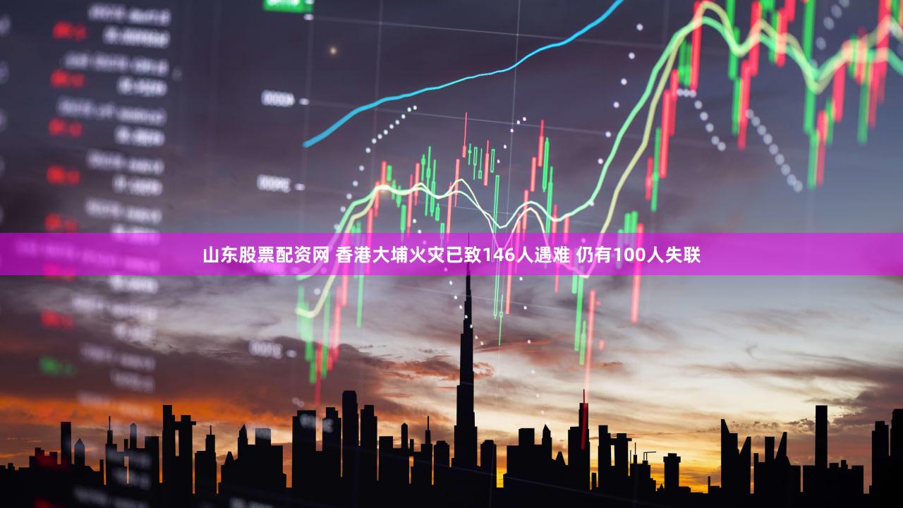 山东股票配资网 香港大埔火灾已致146人遇难 仍有100人失联