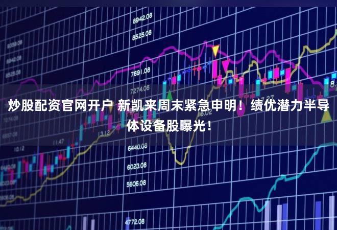 炒股配资官网开户 新凯来周末紧急申明！绩优潜力半导体设备股曝光！