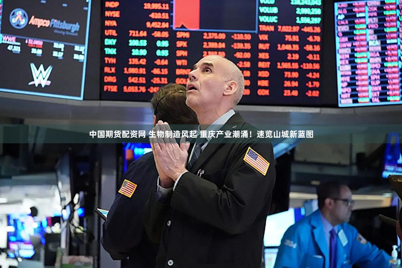 中国期货配资网 生物制造风起 重庆产业潮涌！速览山城新蓝图