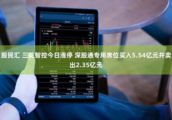 股民汇 三花智控今日涨停 深股通专用席位买入5.54亿元并卖出2.35亿元