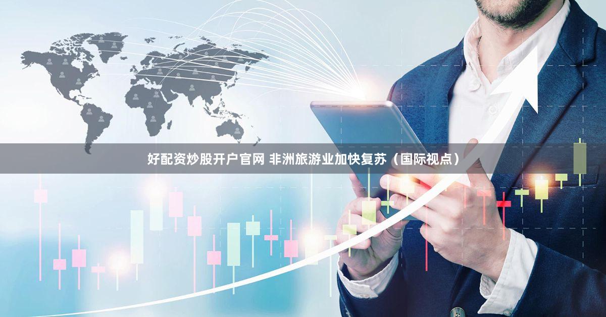 好配资炒股开户官网 非洲旅游业加快复苏(国际视点)