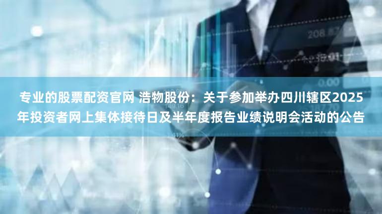 专业的股票配资官网 浩物股份：关于参加举办四川辖区2025年投资者网上集体接待日及半年度报告业绩说明会活动的公告