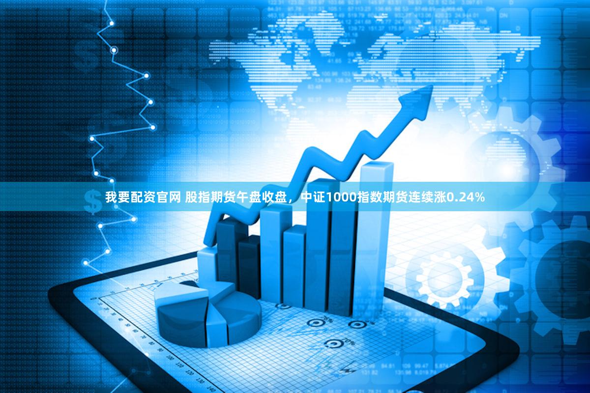 我要配资官网 股指期货午盘收盘，中证1000指数期货连续涨0.24%