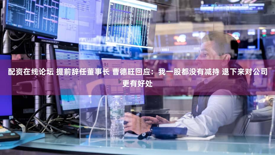 配资在线论坛 提前辞任董事长 曹德旺回应:我一股都没有减持 退下来对公司更有好处