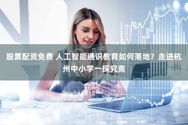 股票配资免费 人工智能通识教育如何落地？走进杭州中小学一探究竟