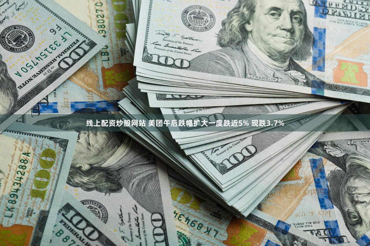 线上配资炒股网站 美团午后跌幅扩大一度跌近5% 现跌3.7%