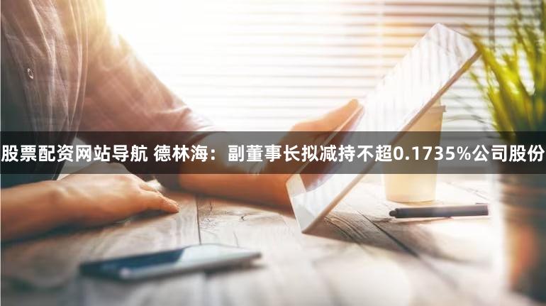 股票配资网站导航 德林海：副董事长拟减持不超0.1735%公司股份