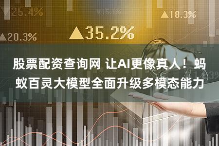 股票配资查询网 让AI更像真人!蚂蚁百灵大模型全面升级多模态能力