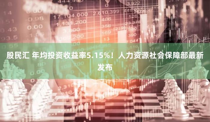股民汇 年均投资收益率5.15%！人力资源社会保障部最新发布