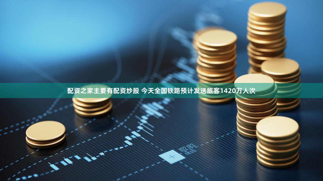 配资之家主要有配资炒股 今天全国铁路预计发送旅客1420万人次