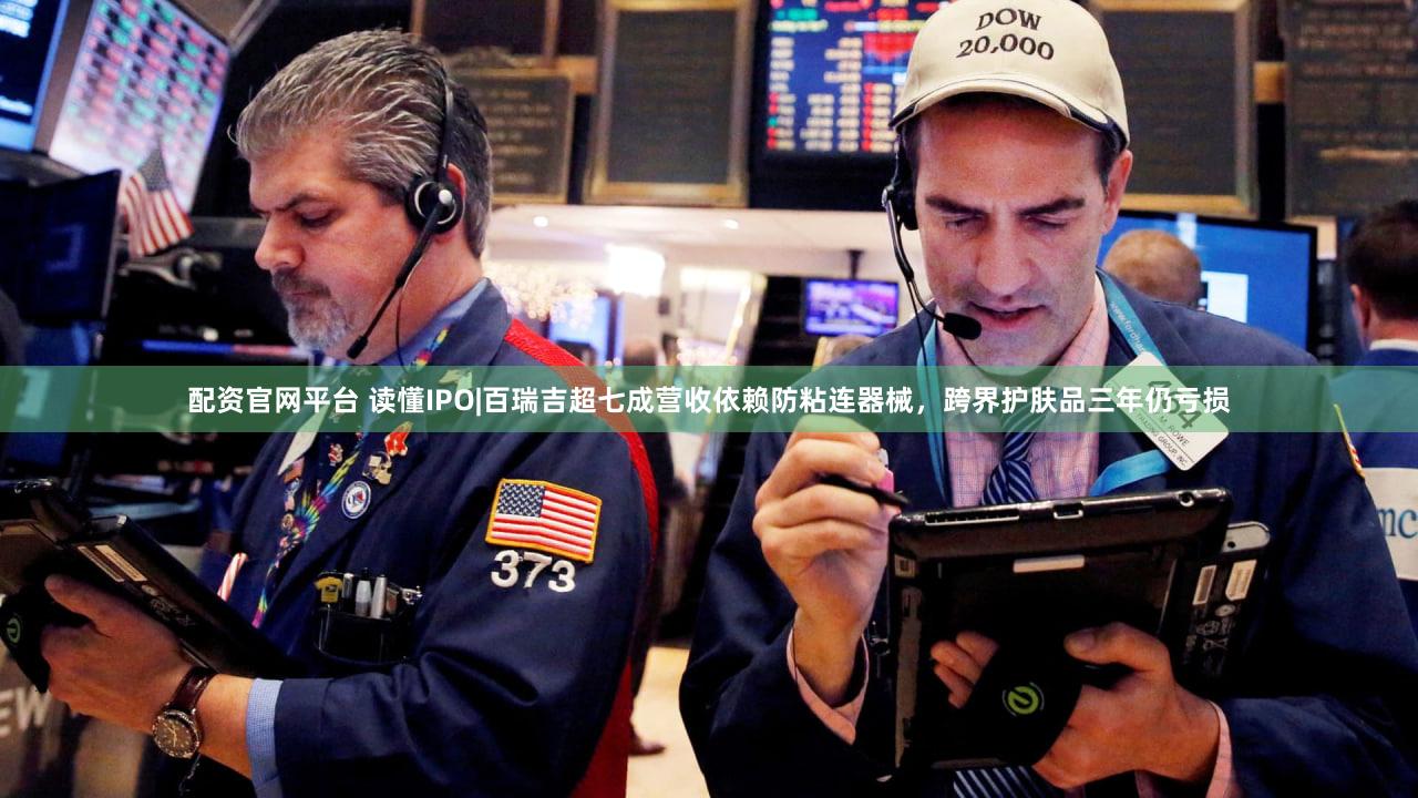 配资官网平台 读懂IPO|百瑞吉超七成营收依赖防粘连器械，跨界护肤品三年仍亏损