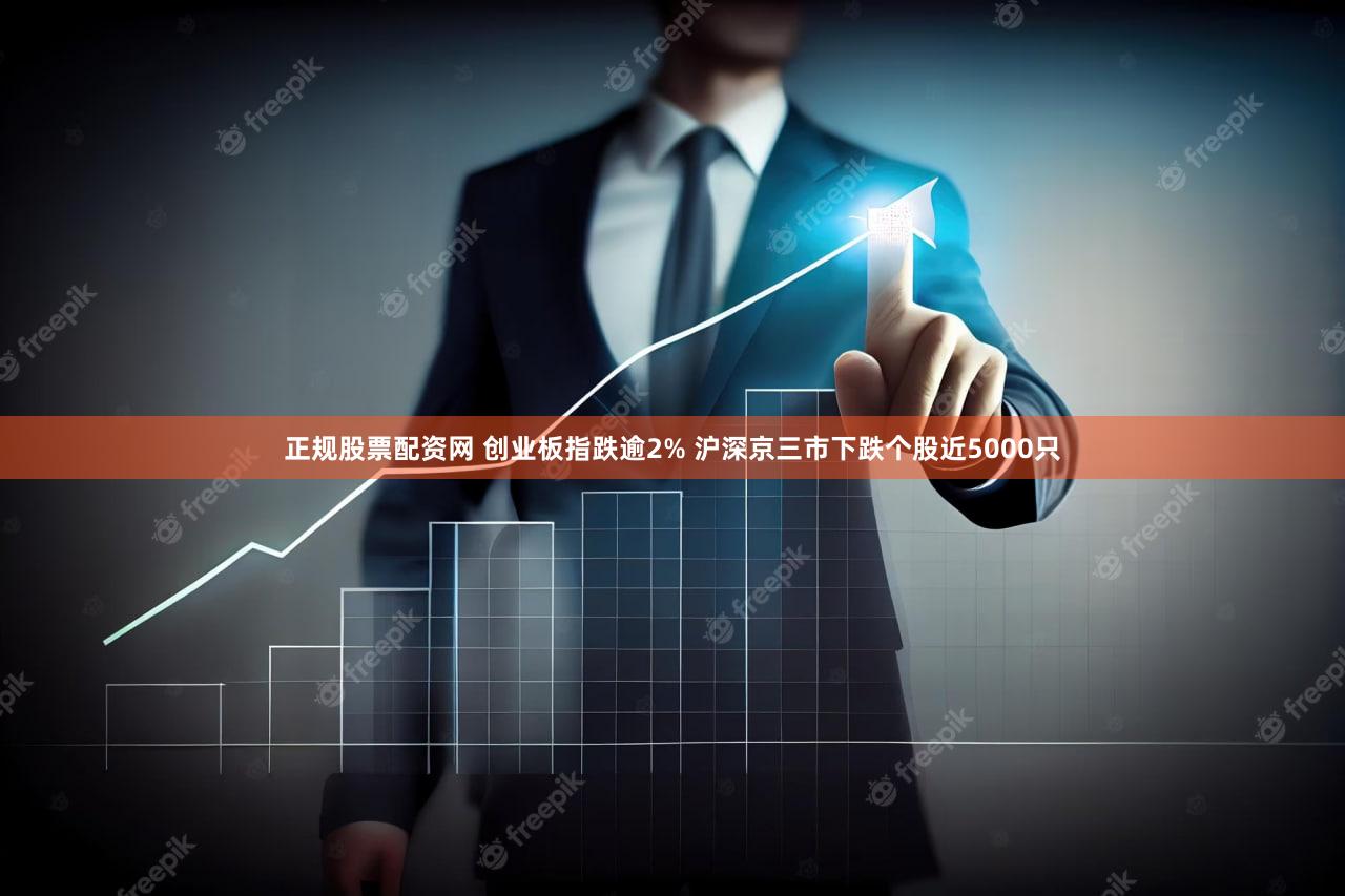 正规股票配资网 创业板指跌逾2% 沪深京三市下跌个股近5000只