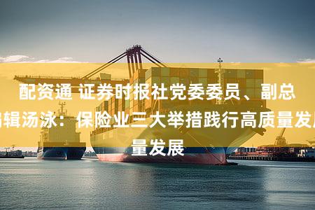 配资通 证券时报社党委委员、副总编辑汤泳：保险业三大举措践行高质量发展
