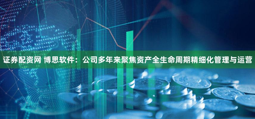 证券配资网 博思软件：公司多年来聚焦资产全生命周期精细化管理与运营