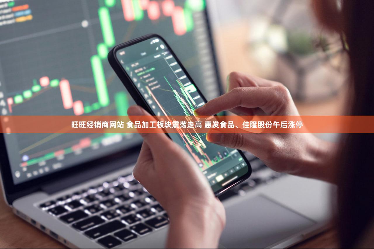 旺旺经销商网站 食品加工板块震荡走高 惠发食品、佳隆股份午后涨停