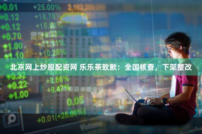 北京网上炒股配资网 乐乐茶致歉：全国核查，下架整改