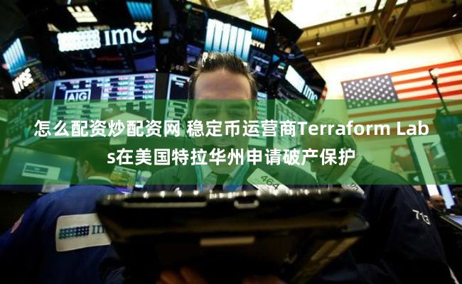 怎么配资炒配资网 稳定币运营商Terraform Labs在美国特拉华州申请破产保护