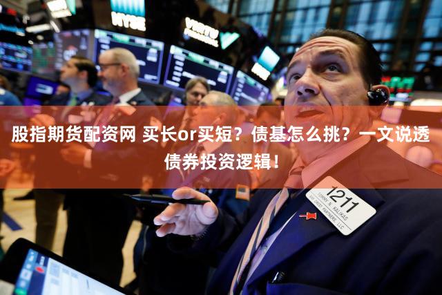 股指期货配资网 买长or买短？债基怎么挑？一文说透债券投资逻辑！