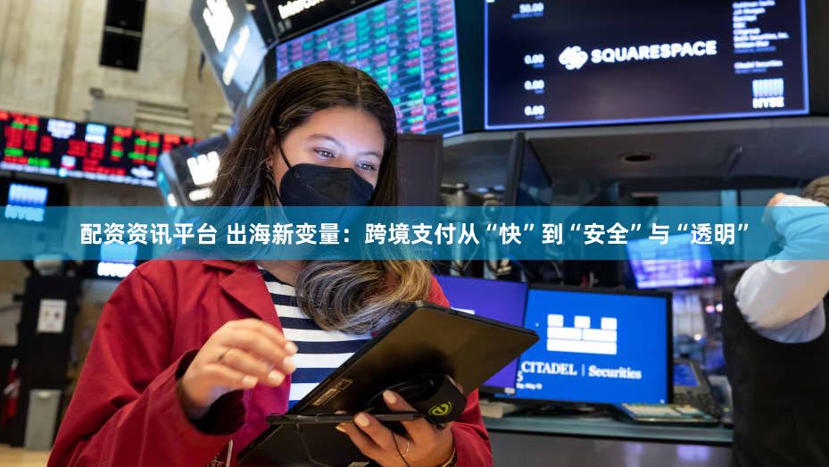 配资资讯平台 出海新变量：跨境支付从“快”到“安全”与“透明”