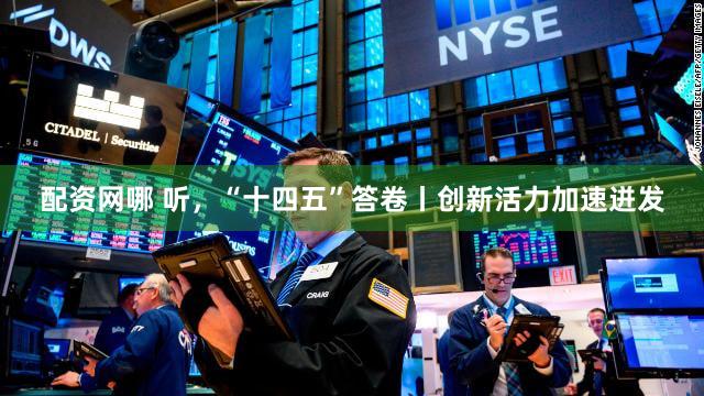 配资网哪 听，“十四五”答卷丨创新活力加速迸发