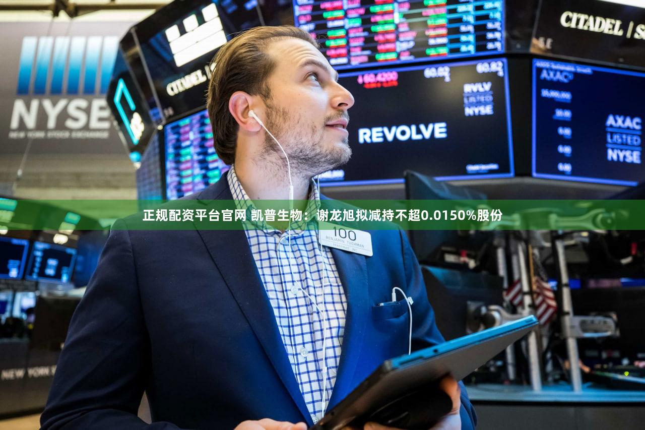 正规配资平台官网 凯普生物：谢龙旭拟减持不超0.0150%股份