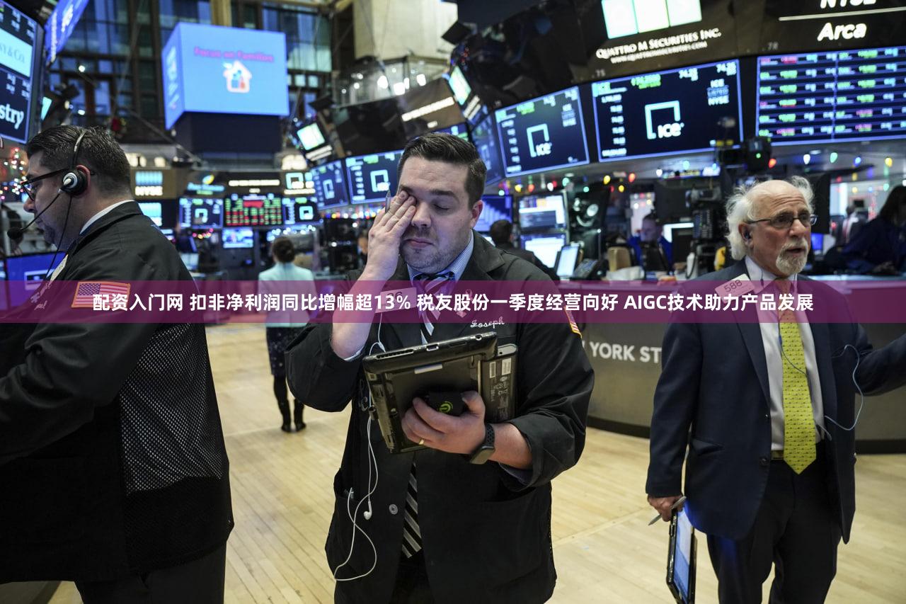 配资入门网 扣非净利润同比增幅超13% 税友股份一季度经营向好 AIGC技术助力产品发展